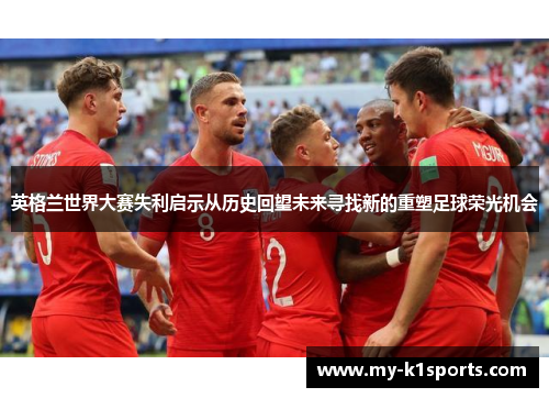 英格兰世界大赛失利启示从历史回望未来寻找新的重塑足球荣光机会